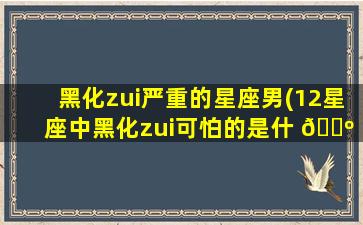 黑化zui
严重的星座男(12星座中黑化zui
可怕的是什 🐺 么 🐠 星座)